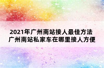 2021年广州南站接人最佳方法 广州南站私家车在哪里接人方便